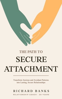 The Path to Secure Attachment: Transforming Anxious and Avoidant Patterns into Secure Relationships, and Leveraging Attachment Theory for Healthy Rel