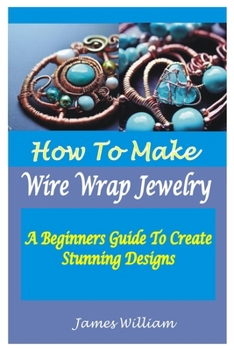 Paperback How to Make Wire Wrap Jewelry: A Beginners Guide To Create Stunning Designs Book