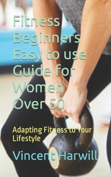 Fitness Beginners Easy to use Guide for Women Over 50: Adapting Fitness to Your Lifestyle