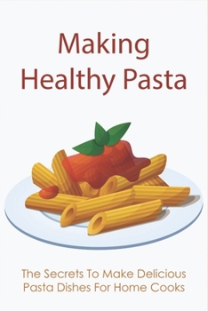 Paperback Making Healthy Pasta: The Secrets To Make Delicious Pasta Dishes For Home Cooks: Quick And Easy Pasta Recipes With Few Ingredients Book