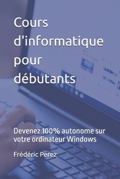 Paperback Cours d'informatique pour débutants: Devenez 100% autonome sur votre ordinateur Windows [French] Book