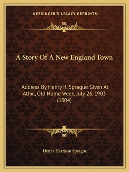 Paperback A Story Of A New England Town: Address By Henry H. Sprague Given At Athol, Old Home Week, July 26, 1903 (1904) Book