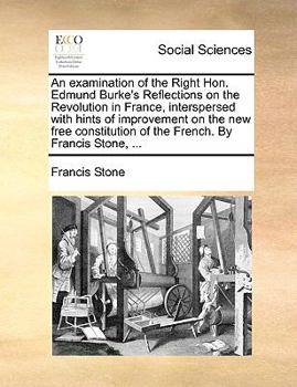 An examination of the Right Hon. Edmund Burke's Reflections on the Revolution in France, interspersed with hints of improvement on the new free constitution of the French. By Francis Stone, ...