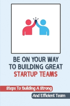Paperback Be On Your Way To Building Great Startup Teams: Steps To Building A Strong And Efficient Team: Startup Teams Book