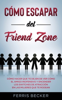 Paperback Cómo Escapar del Friend Zone: Cómo hacer que te dejen de ver cómo el amigo inofensivo y encender los switches de atracción en las mujeres que te rodean (Spanish Edition) [Spanish] Book