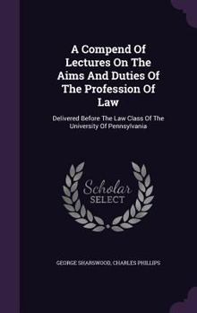 Hardcover A Compend Of Lectures On The Aims And Duties Of The Profession Of Law: Delivered Before The Law Class Of The University Of Pennsylvania Book
