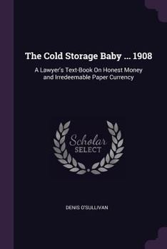 Paperback The Cold Storage Baby ... 1908: A Lawyer's Text-Book On Honest Money and Irredeemable Paper Currency Book