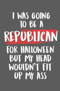 Paperback I Was Going to Be a Republican For Halloween But My Head Wouldn't Fit Up My Ass: Funny Liberal Gifts for Democrats Book