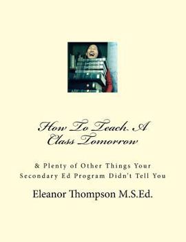 Paperback How To Teach A Class Tomorrow: & Plenty of Other Things Your Secondary Ed Program Didn't Tell You Book