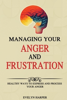 Paperback Managing Your Anger and Frustration: Healthy Ways to Express and Process Your Anger Book