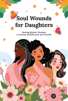Soul Wounds for Daughters: Healing Mother Wounds: A Journey of Reflection and Growth: A Journey of Reflection and Growth: Healing Mother Wounds A ... Reflection and Growth: Healing Mother Wounds