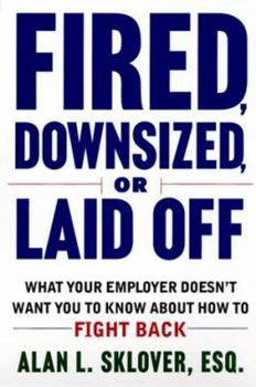 Fired, Downsized, or Laid Off: What Your Employer Doesn't Want You to Know About How to Fight Back
