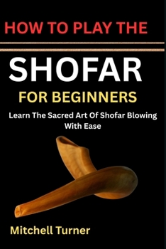 HOW TO PLAY THE SHOFAR FOR BEGINNERS: Learn The Sacred Art Of Shofar Blowing With Ease