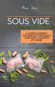 Sous Vide Homemade Meals: A Super Modern Cookbook For Quick and Easy Cooking at Home