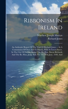 Ribbonism In Ireland: An Authentic Report Of The Trial Of Richard Jones ... At A Commission Of Oyer And Terminer, Held At Green-street, In The City Of ... Hon. Judge Ball, On The 27th June, 1840, And