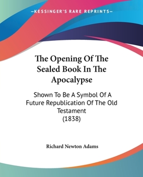 Paperback The Opening Of The Sealed Book In The Apocalypse: Shown To Be A Symbol Of A Future Republication Of The Old Testament (1838) Book