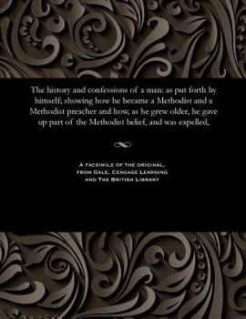 Paperback The History and Confessions of a Man: As Put Forth by Himself; Showing How He Became a Methodist and a Methodist Preacher and How, as He Grew Older, H Book