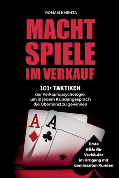 Machtspiele im Verkauf - 101+ Taktiken der Verkaufspsychologie, um in jedem Kundengespräch die Oberhand zu gewinnen: Erste Hilfe für Verkäufer im Umgang mit dominanten Kunden (German Edition)
