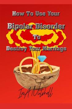 Paperback How To Use Your Bipolar Disorder To Destroy Your Marriage: In A Nutshell Book