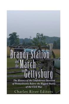 Brandy Station and the March to Gettysburg: The History of the Confederate Invasion of Pennsylvania Before the Biggest Battle of the Civil War
