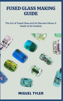 FUSED GLASS MAKING GUIDE: The Art of Fused Glass and Its Discreet Allure: A Guide to Its Creation