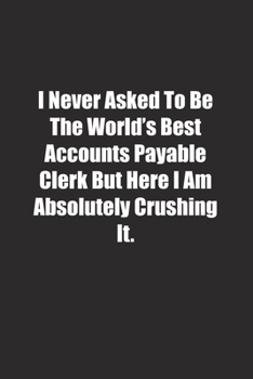 Paperback I Never Asked To Be The World's Best Accounts Payable Clerk But Here I Am Absolutely Crushing It.: Lined notebook Book