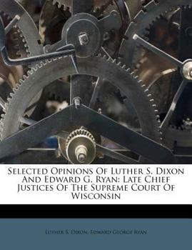 Paperback Selected Opinions of Luther S. Dixon and Edward G. Ryan: Late Chief Justices of the Supreme Court of Wisconsin Book