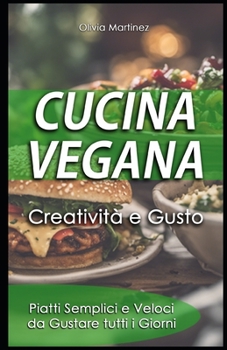 Cucina Vegana - Creatività e Gusto: Piatti Semplici e Veloci da Gustare tutti i Giorni (Italian Edition)