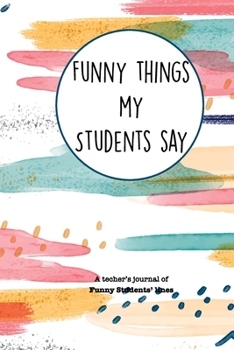 Paperback Funny Things My Students Say A Teacher's Journal Of Funny Students' lines: A Funny Notebook/Journal for Teachers to write silly, funny and memorable q Book