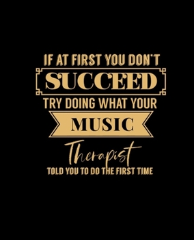 IF AT FIRST YOU DON'T SUCCEED TRY DOING WHAT YOUR MUSIC THERAPIST TOLD YOU TO DO THE FIRST TIME: College Ruled Lined Notebook | 120 Pages Perfect Funny Gift keepsake Journal, Diary