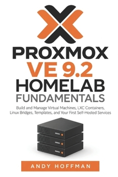 PROXMOX VE 9.2 HOME-LAB FUNDAMENTALS: Build and Manage Virtual Machines, LXC Containers, Linux Bridges, Templates, and Your First Self-Hosted Services
