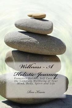 Wellness - A Holistic Journey: Proactive Holistic Self Care for the Complete Wellbeing of Your Mind, Body, Spirit and Life