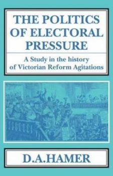 Politics of Electoral Pressure: Study in the History of Victorian Reform Agitations