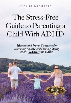 The Stress-Free Guide to Parenting a Child With ADHD: Effective and Proven Strategies for Alleviating Anxiety and Forming Strong Bonds Without the Hassle