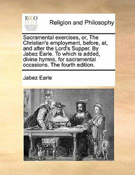 Paperback Sacramental Exercises, Or, the Christian's Employment, Before, AT, and After the Lord's Supper. by Jabez Earle. to Which Is Added, Divine Hymns, for S Book