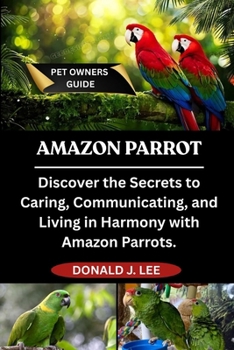 Paperback Amazon Parrot: Discover the Secrets to Caring, Communicating, and Living in Harmony with Amazon Parrots. Book