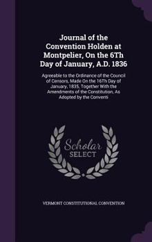 Journal of the Convention Holden at Montpelier, on the 6th Day of January, A.D. 1836: Agreeable to the Ordinance of the Council of Censors, Made on the 16th Day of January, 1835, Together with the Ame