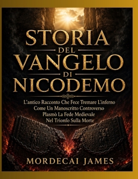 STORIA DEL VANGELO DI NICODEMO: L'antico Racconto Che Fece Tremare L'inferno Come Un Manoscritto Controverso Plasmò La Fede Medievale Nel Trionfo Sulla Morte (Italian Edition)