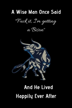 A Wise Man Once Said "Fuck it, I'm getting a Bison" And He Lived Happily Ever After: Cute bison books for kids Notebook And Adults, Perfect For Taking ... ... school, students, homeschool and teachers