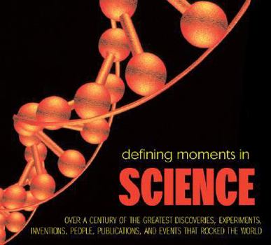 Defining Moments in Science: Over a Century of the Greatest Discoveries, Experiments, Inventions, People, Publications, and Events that Rocked the World
