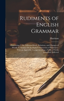 Hardcover Rudiments of English Grammar: Containing, I. the Different Kinds, Relations, and Changes of Words, Ii. Syntax, Or the Right Construction of Sentence Book