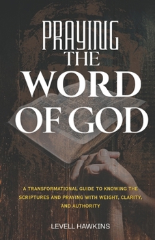 Praying The Word of God: A Transformational Guide to Knowing the Scriptures and Praying With Weight, Clarity, and Authority (The Pathway To Powerful Prayer)