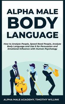 Paperback Alpha Male Body Language: How to Analyze People, Speed Read People, Analyze Body Language and Use it for Persuasion and Emotional Influence with Book