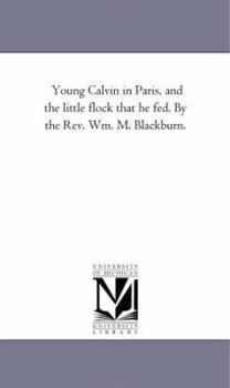Paperback Young Calvin in Paris, and the Little Flock That He Fed. by the Rev. Wm. M. Blackburn. Book
