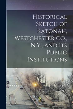 Paperback Historical Sketch of Katonah, Westchester co., N.Y., and its Public Institutions Book