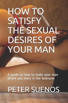 Paperback How to Satisfy the Sexual Desires of Your Man: A guide on how to make your man desire you more in the bedroom Book