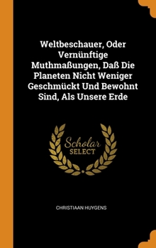 Hardcover Weltbeschauer, Oder Vernünftige Muthmaßungen, Daß Die Planeten Nicht Weniger Geschmückt Und Bewohnt Sind, Als Unsere Erde Book