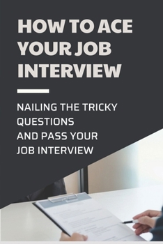 Paperback How To Ace Your Job Interview: Nailing The Tricky Questions And Pass Your Job Interview: Mastering The Job Interview Process Book