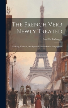 Hardcover The French Verb Newly Treated: An Easy, Uniform, and Synthetic Method of Its Conjugation Book