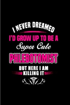 Paperback I never dreamed I'd grow up to be a super cute phlebotomist but here I am killing it: Phlebotomist Notebook journal Diary Cute funny humorous blank li Book